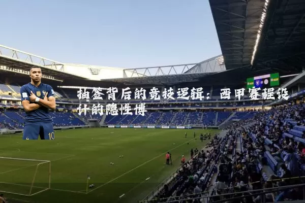 抽签背后的竞技逻辑：西甲赛程设计的隐性博弈