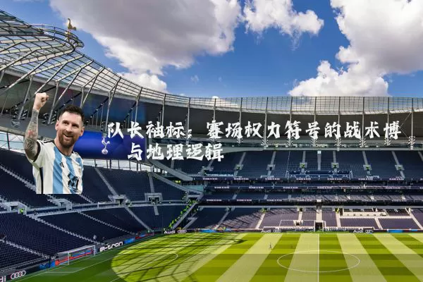 队长袖标：赛场权力符号的战术博弈与地理逻辑