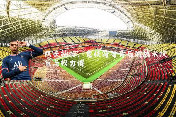 队长袖标:竞技符号背后的战术权重与权力博弈