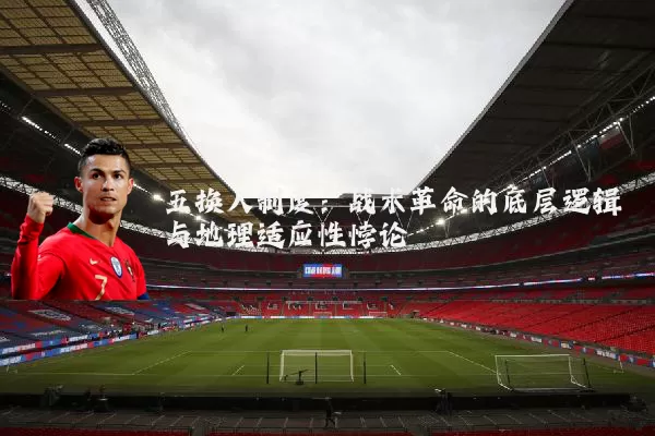 五换人制度:战术革命的底层逻辑与地理适应性悖论