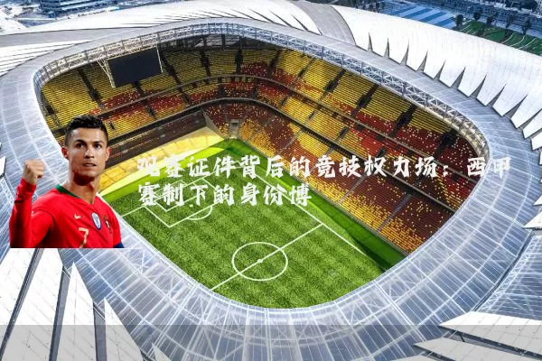 观赛证件背后的竞技权力场：西甲赛制下的身份博弈
