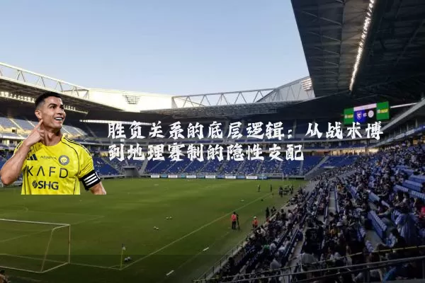 胜负关系的底层逻辑:从战术博弈到地理赛制的隐性支配