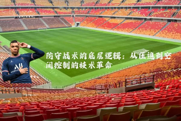 防守战术的底层逻辑:从压迫到空间控制的技术革命