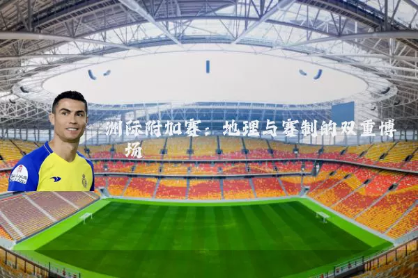 洲际附加赛：地理与赛制的双重博弈场
