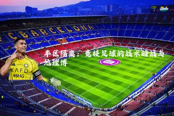 半区隔离:竞技足球的战术暗战与地理博弈