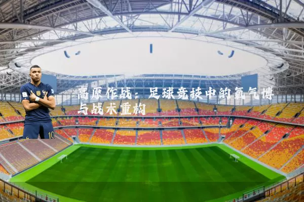 高原作战：足球竞技中的氧气博弈与战术重构