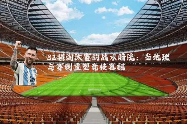 32强淘汰赛的战术暗流:当地理与赛制重塑竞技真相