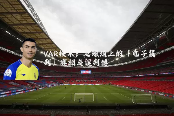 VAR技术：足球场上的「电子裁判」真相与误判博弈