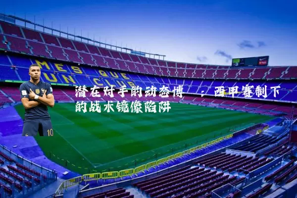 潜在对手的动态博弈：西甲赛制下的战术镜像陷阱