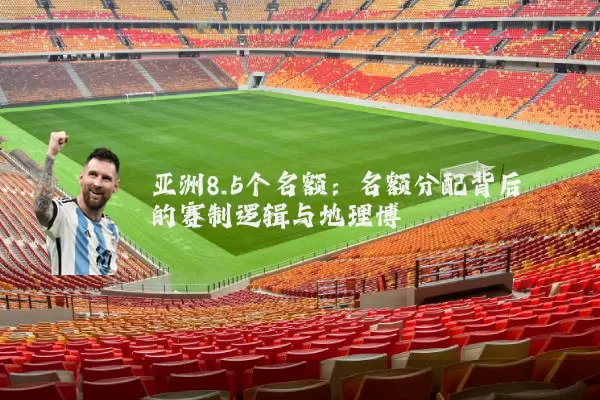 亚洲8.5个名额：名额分配背后的赛制逻辑与地理博弈