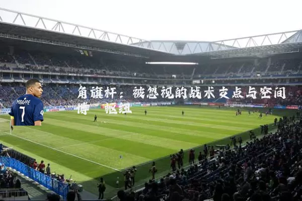 角旗杆:被忽视的战术支点与空间博弈枢纽