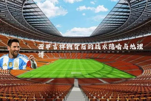 西甲吉祥物背后的战术隐喻与地理博弈