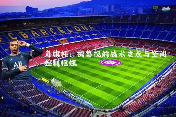 角旗杆:被忽视的战术支点与空间控制枢纽