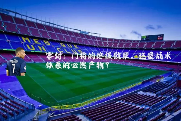 零封：门将的终极勋章，还是战术体系的必然产物？