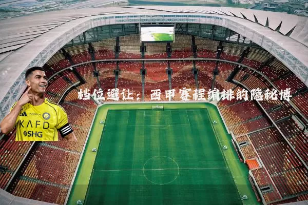 档位避让：西甲赛程编排的隐秘博弈