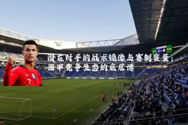 潜在对手的战术镜像与赛制变量：西甲竞争生态的底层博弈