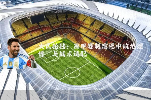 大区轮转:西甲赛制演进中的地理博弈与战术适配